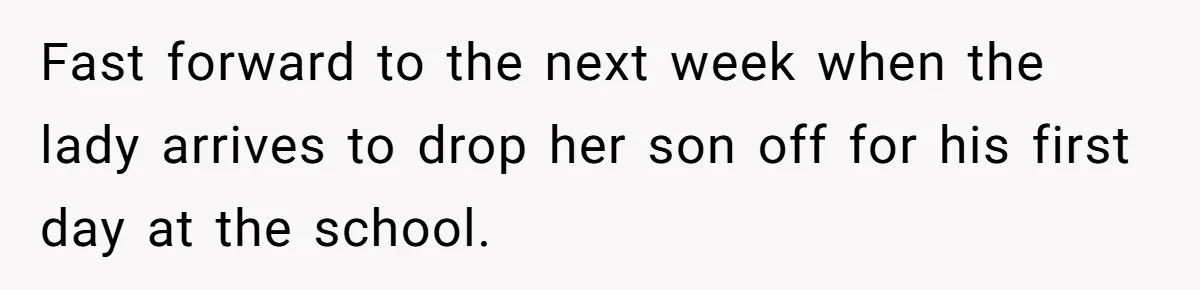Fast forward to the next week when the lady arrives to drop her son off for his first day at the school.