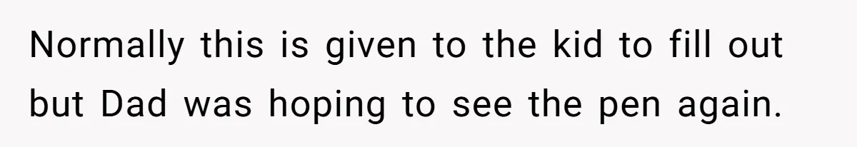 Normally this is given to the kid to fill out but Dad was hoping to see the pen again.