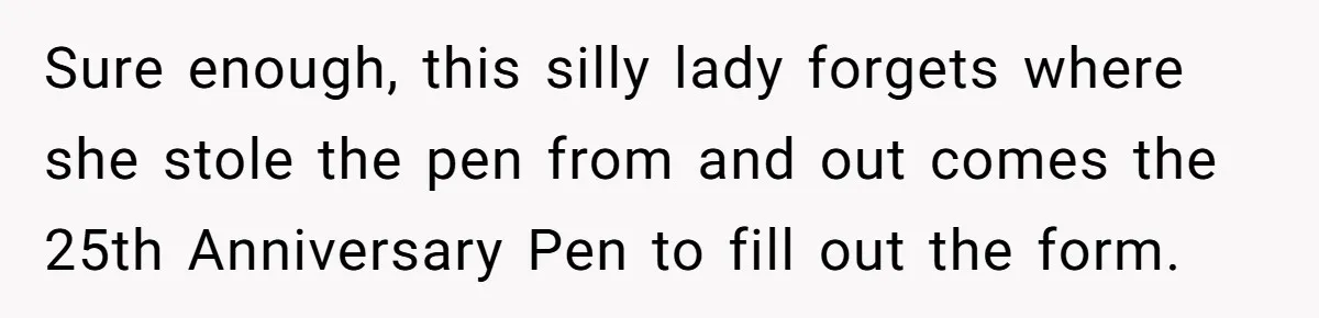 Sure enough, this silly lady forgets where she stole the pen from and out comes the 25th Anniversary Pen to fill out the form.