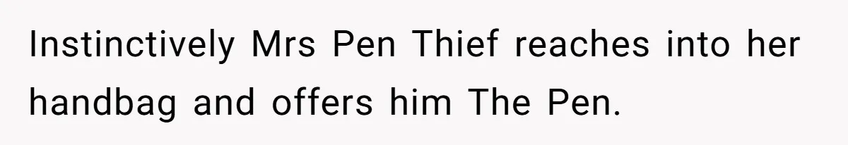 Instinctively Mrs Pen Thief reaches into her handbag and offers him The Pen.