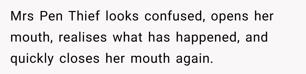 Mrs Pen Thief looks confused, opens her mouth, realises what has happened, and quickly closes her mouth again.