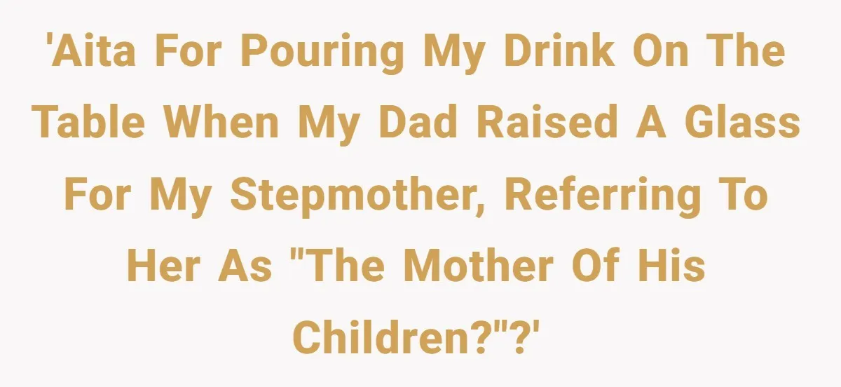 'AITA for pouring my drink on the table when my dad raised a glass for my stepmother, referring to her as "the mother of his children?"?'
