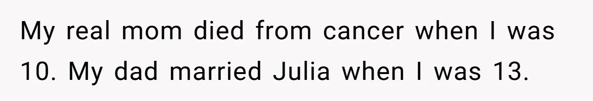 My real mom died from cancer when I was 10. My dad married Julia when I was 13.