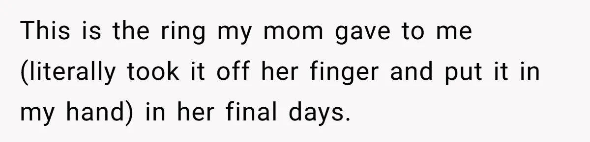 This is the ring my mom gave to me (literally took it off her finger and put it in my hand) in her final days.