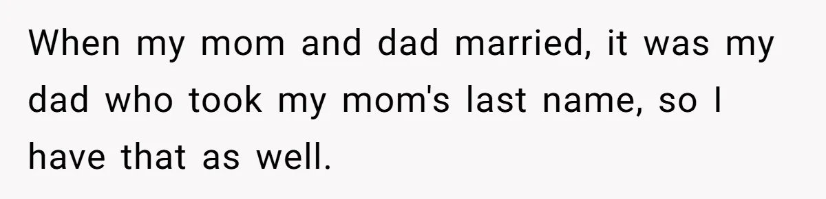 When my mom and dad married, it was my dad who took my mom's last name, so I have that as well.