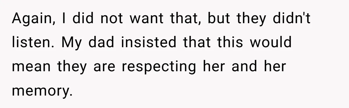 Again, I did not want that, but they didn't listen. My dad insisted that this would mean they are respecting her and her memory.