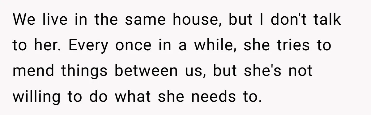 We live in the same house, but I don't talk to her. Every once in a while, she tries to mend things between us, but she's not willing to do...