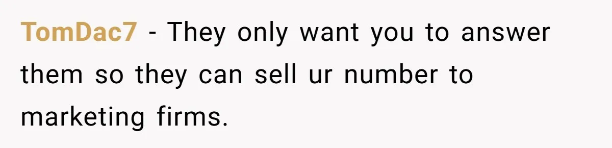 TomDac7 − They only want you to answer them so they can sell ur number to marketing firms.