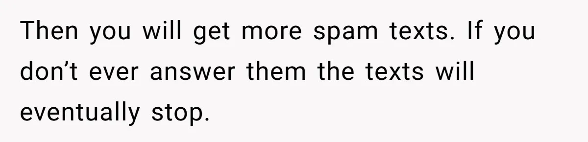 Then you will get more spam texts. If you don’t ever answer them the texts will eventually stop.