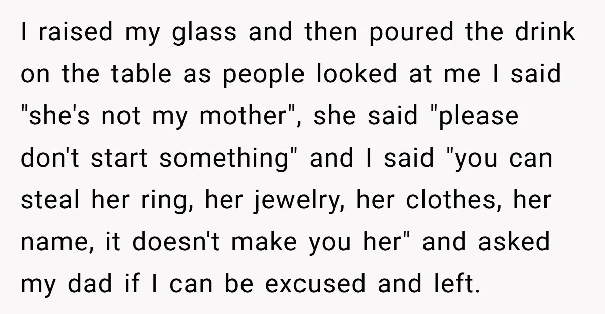 I raised my glass and then poured the drink on the table as people looked at me I said "she's not my mother", she said "please don't start something" and...