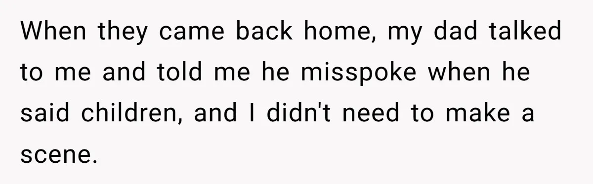 When they came back home, my dad talked to me and told me he misspoke when he said children, and I didn't need to make a scene.