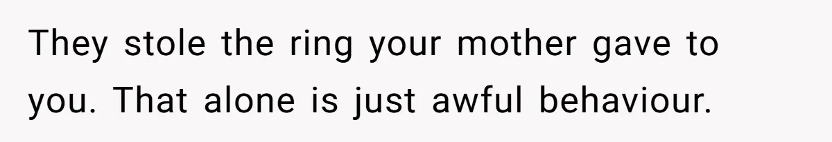 They stole the ring your mother gave to you. That alone is just awful behaviour.