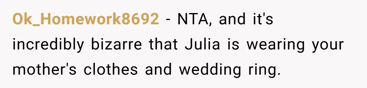 Ok_Homework8692 − NTA, and it's incredibly bizarre that Julia is wearing your mother's clothes and wedding ring.