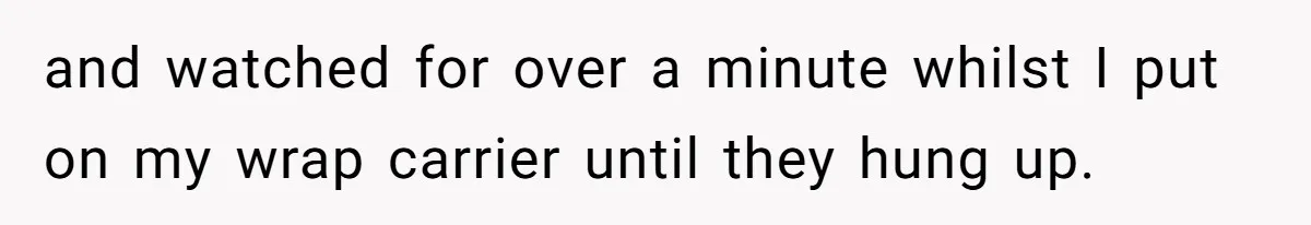 and watched for over a minute whilst I put on my wrap carrier until they hung up.