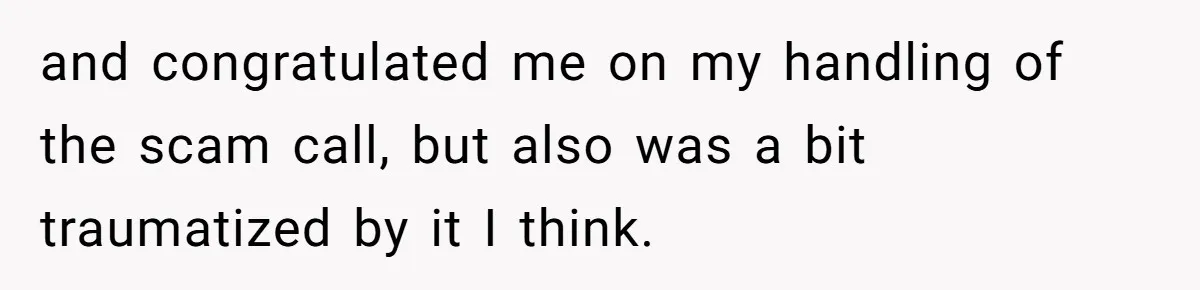 and congratulated me on my handling of the scam call, but also was a bit traumatized by it I think.