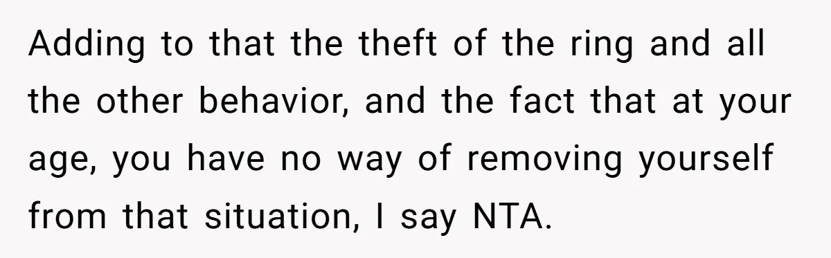 Adding to that the theft of the ring and all the other behavior, and the fact that at your age, you have no way of removing yourself from that situation,...