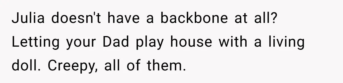 Julia doesn't have a backbone at all? Letting your Dad play house with a living doll. Creepy, all of them.