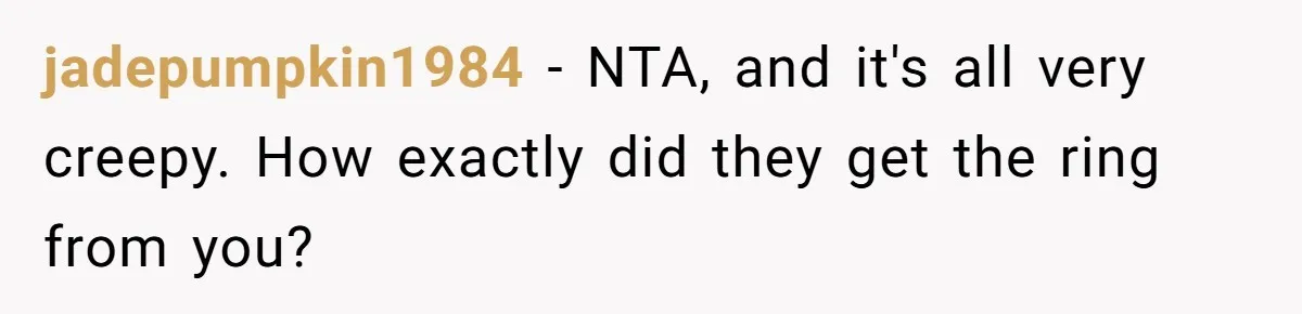 jadepumpkin1984 − NTA, and it's all very creepy. How exactly did they get the ring from you?