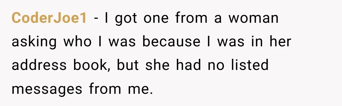 CoderJoe1 − I got one from a woman asking who I was because I was in her address book, but she had no listed messages from me.