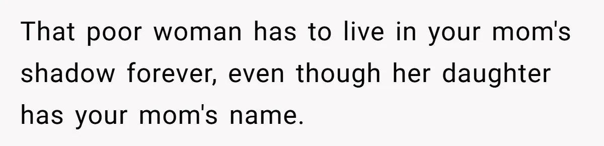 That poor woman has to live in your mom's shadow forever, even though her daughter has your mom's name.