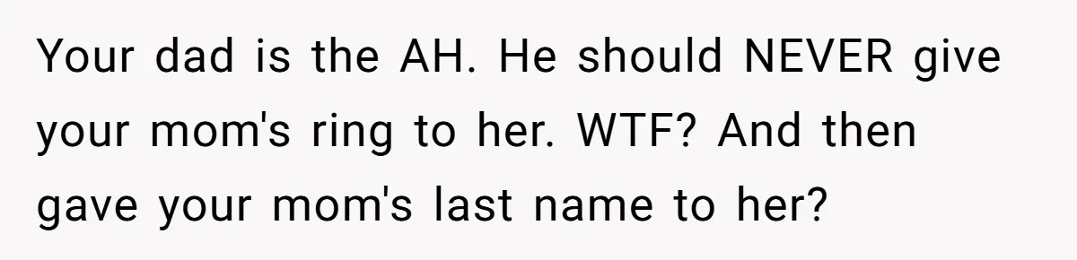 Your dad is the AH. He should NEVER give your mom's ring to her. WTF? And then gave your mom's last name to her?