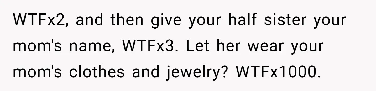 WTFx2, and then give your half sister your mom's name, WTFx3. Let her wear your mom's clothes and jewelry? WTFx1000.