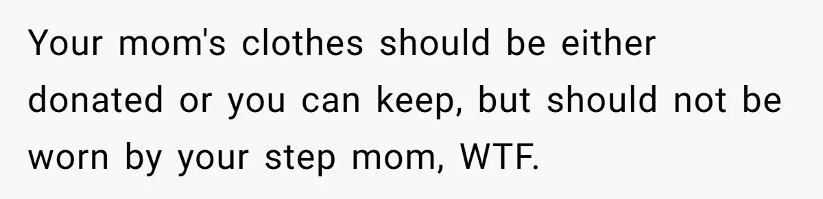 Your mom's clothes should be either donated or you can keep, but should not be worn by your step mom, WTF.