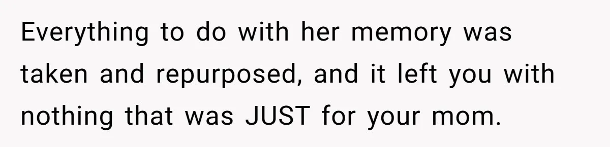 Everything to do with her memory was taken and repurposed, and it left you with nothing that was JUST for your mom.