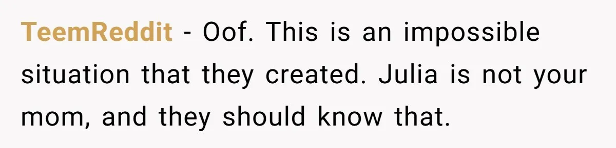 TeemReddit − Oof. This is an impossible situation that they created. Julia is not your mom, and they should know that.