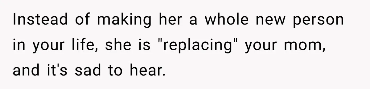 Instead of making her a whole new person in your life, she is "replacing" your mom, and it's sad to hear.