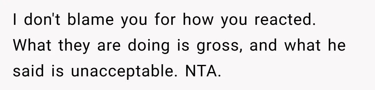 I don't blame you for how you reacted. What they are doing is gross, and what he said is unacceptable. NTA.