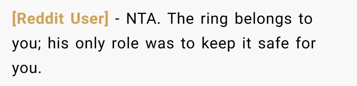 [Reddit User] − NTA. The ring belongs to you; his only role was to keep it safe for you.