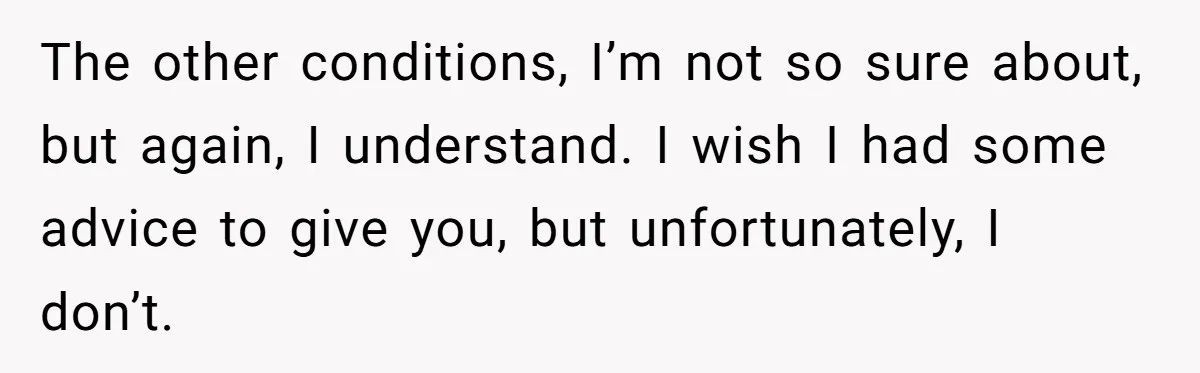 The other conditions, I’m not so sure about, but again, I understand. I wish I had some advice to give you, but unfortunately, I don’t.