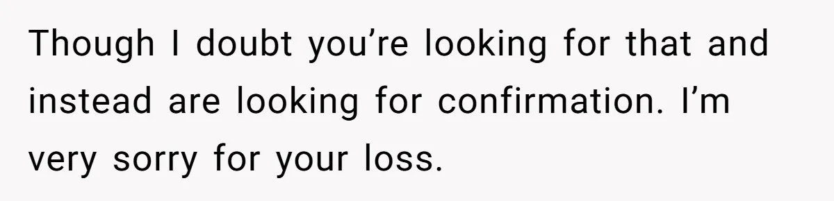 Though I doubt you’re looking for that and instead are looking for confirmation. I’m very sorry for your loss.