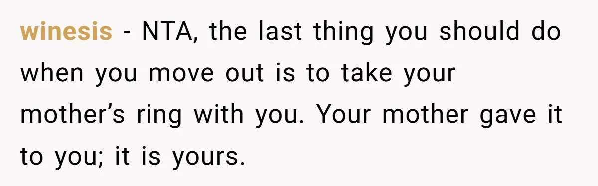 winesis − NTA, the last thing you should do when you move out is to take your mother’s ring with you. Your mother gave it to you; it is yours.