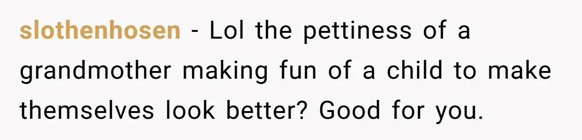 slothenhosen - Lol the pettiness of a grandmother making fun of a child to make themselves look better? Good for you.