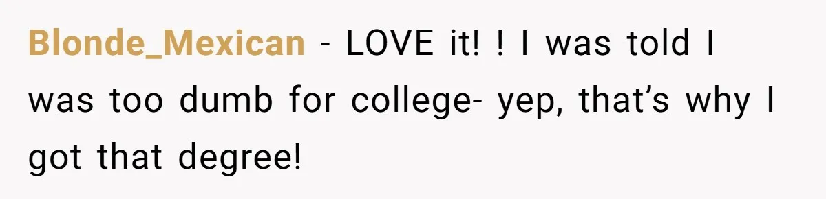 Blonde_Mexican - LOVE it! ! I was told I was too dumb for college- yep, that’s why I got that degree!