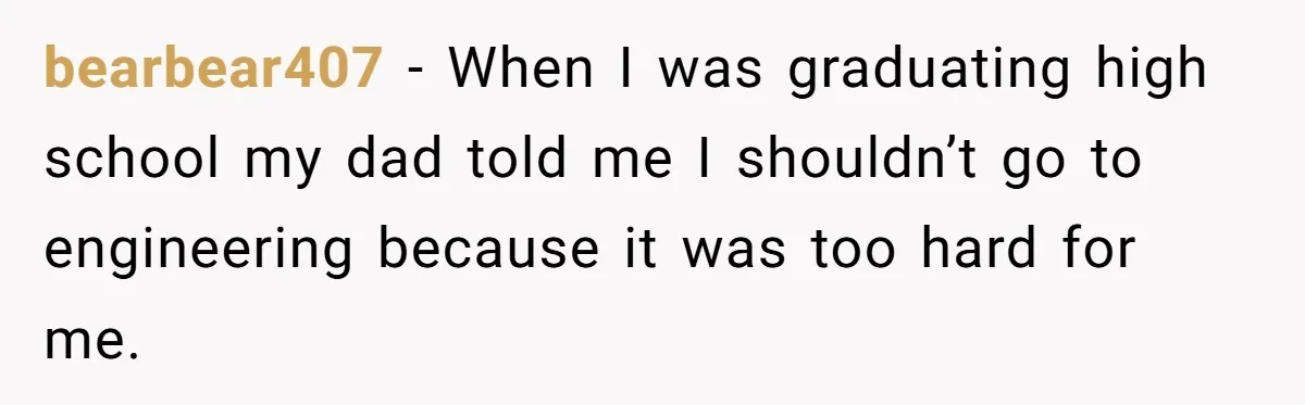 bearbear407 - When I was graduating high school my dad told me I shouldn’t go to engineering because it was too hard for me.