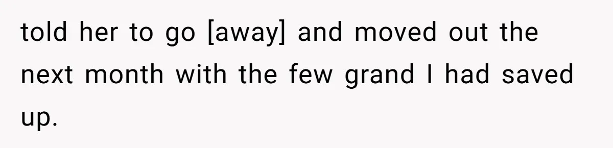 told her to go [away] and moved out the next month with the few grand I had saved up.