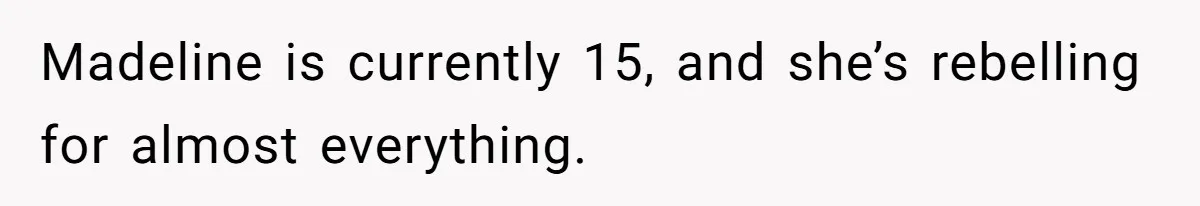 Madeline is currently 15, and she’s rebelling for almost everything.