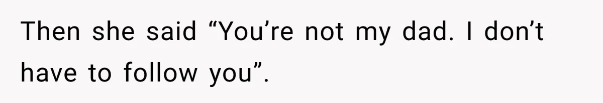 Then she said “You’re not my dad. I don’t have to follow you”.