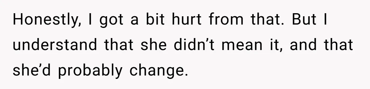Honestly, I got a bit hurt from that. But I understand that she didn’t mean it, and that she’d probably change.