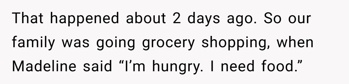 That happened about 2 days ago. So our family was going grocery shopping, when Madeline said “I’m hungry. I need food.”