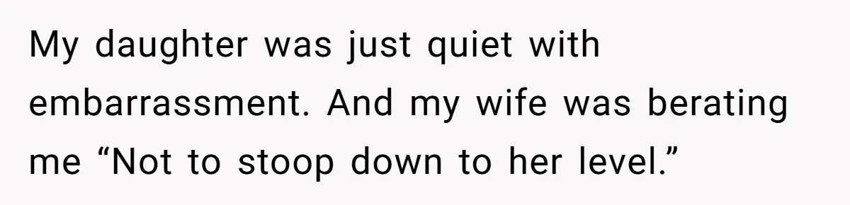 My daughter was just quiet with embarrassment. And my wife was berating me “Not to stoop down to her level.”