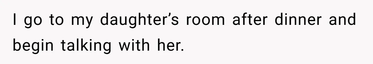 I go to my daughter’s room after dinner and begin talking with her.