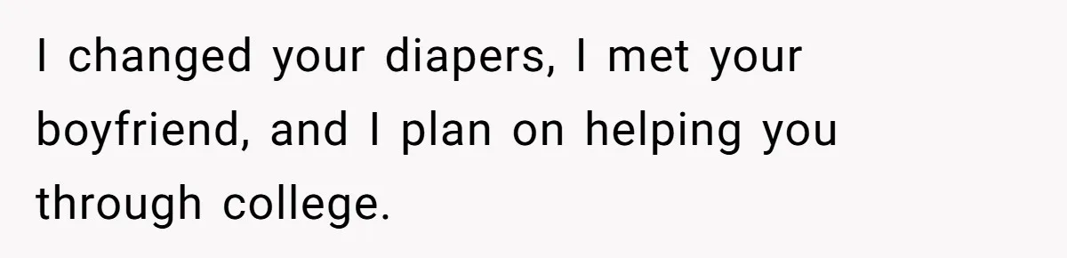 I changed your diapers, I met your boyfriend, and I plan on helping you through college.