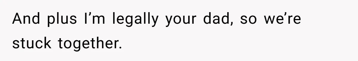 And plus I’m legally your dad, so we’re stuck together.