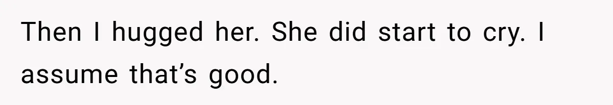 Then I hugged her. She did start to cry. I assume that’s good.