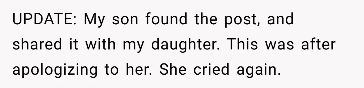 UPDATE: My son found the post, and shared it with my daughter. This was after apologizing to her. She cried again.