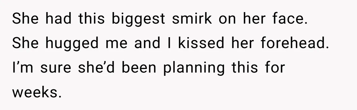 She had this biggest smirk on her face. She hugged me and I kissed her forehead. I’m sure she’d been planning this for weeks.